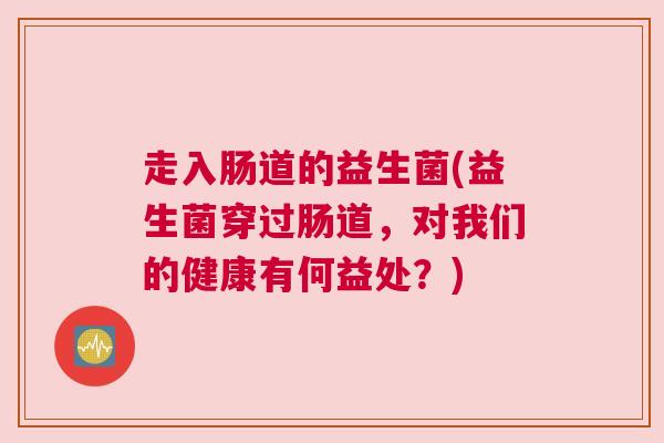 走入肠道的益生菌(益生菌穿过肠道，对我们的健康有何益处？)