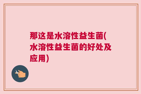 那这是水溶性益生菌(水溶性益生菌的好处及应用)