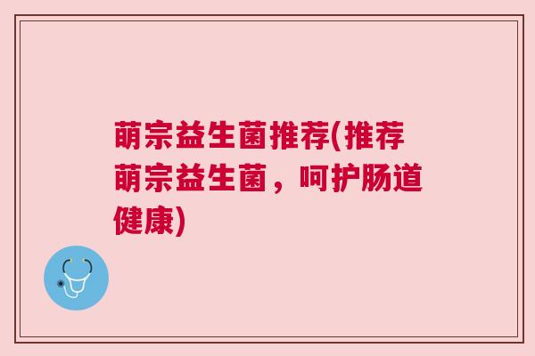 萌宗益生菌推荐(推荐萌宗益生菌，呵护肠道健康)