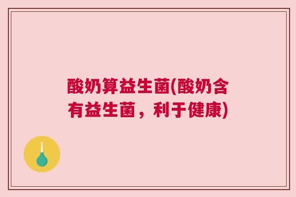 酸奶算益生菌(酸奶含有益生菌，利于健康)