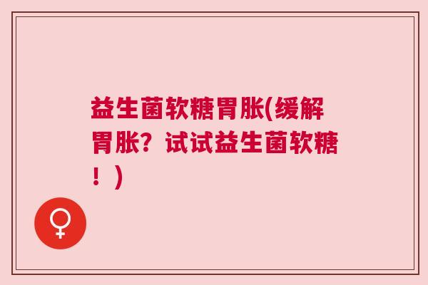 益生菌软糖胃胀(缓解胃胀？试试益生菌软糖！)