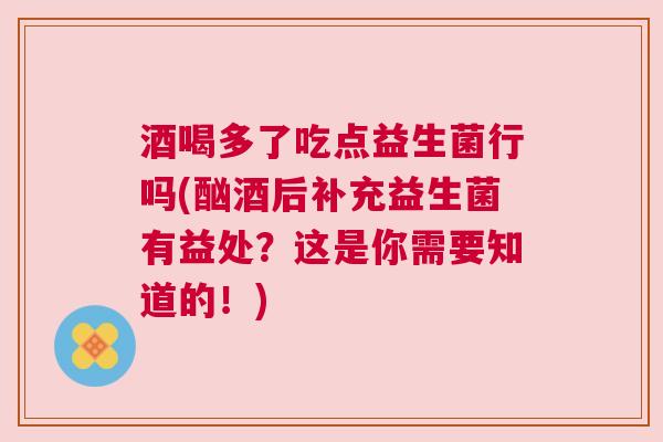 酒喝多了吃点益生菌行吗(酗酒后补充益生菌有益处？这是你需要知道的！)