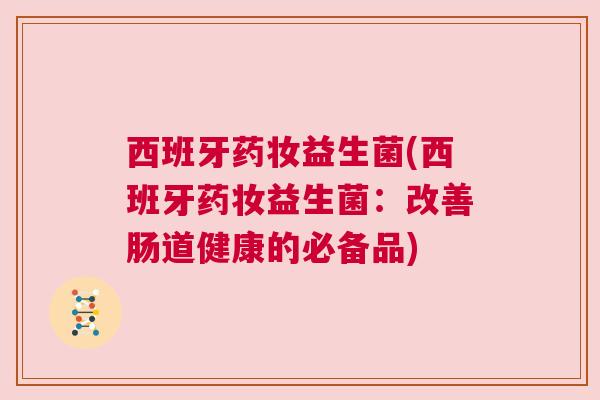 西班牙药妆益生菌(西班牙药妆益生菌：改善肠道健康的必备品)