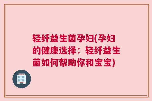 轻纤益生菌孕妇(孕妇的健康选择：轻纤益生菌如何帮助你和宝宝)