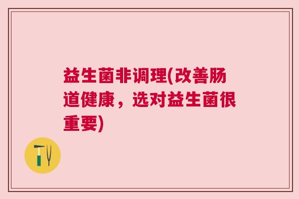 益生菌非调理(改善肠道健康，选对益生菌很重要)