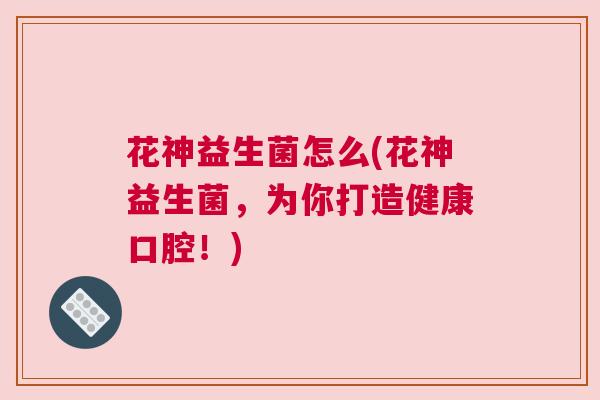 花神益生菌怎么(花神益生菌，为你打造健康口腔！)