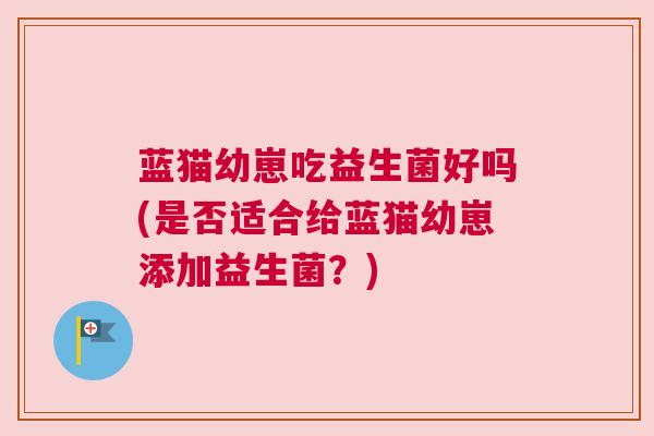 蓝猫幼崽吃益生菌好吗(是否适合给蓝猫幼崽添加益生菌？)