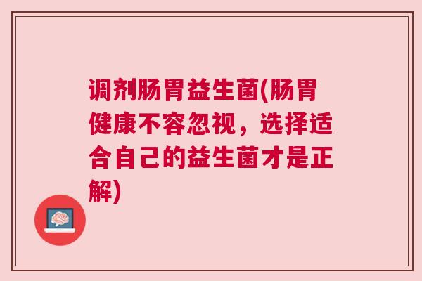 调剂肠胃益生菌(肠胃健康不容忽视，选择适合自己的益生菌才是正解)