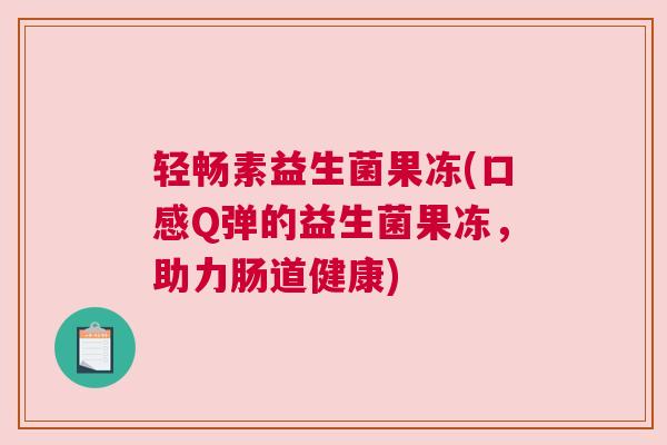 轻畅素益生菌果冻(口感Q弹的益生菌果冻，助力肠道健康)