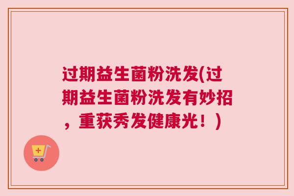 过期益生菌粉洗发(过期益生菌粉洗发有妙招，重获秀发健康光！)