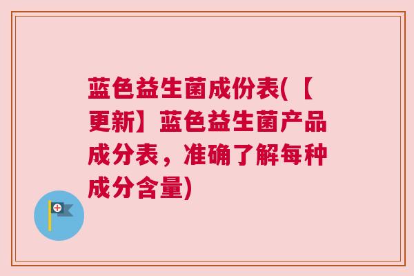 蓝色益生菌成份表(【更新】蓝色益生菌产品成分表，准确了解每种成分含量)