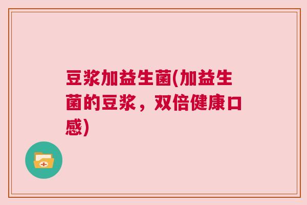 豆浆加益生菌(加益生菌的豆浆，双倍健康口感)