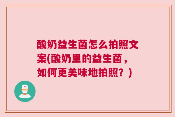 酸奶益生菌怎么拍照文案(酸奶里的益生菌，如何更美味地拍照？)