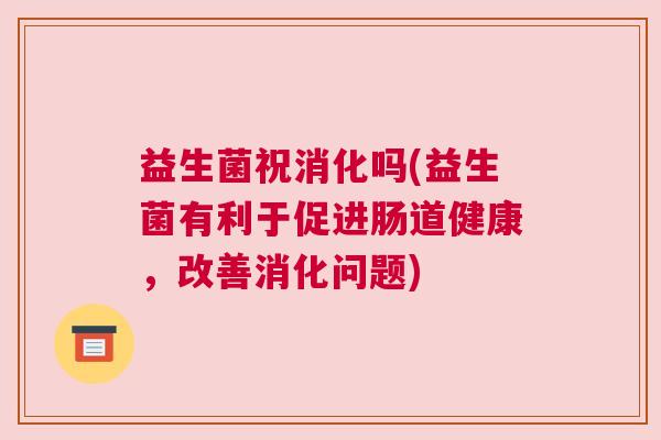 益生菌祝消化吗(益生菌有利于促进肠道健康，改善消化问题)