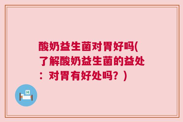 酸奶益生菌对胃好吗(了解酸奶益生菌的益处：对胃有好处吗？)