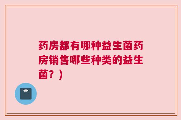 药房都有哪种益生菌药房销售哪些种类的益生菌？)