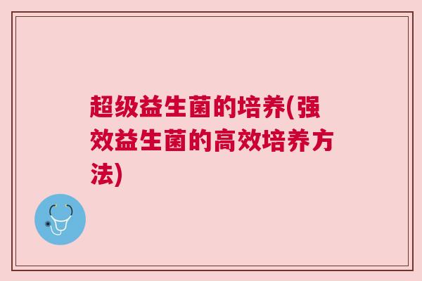 超级益生菌的培养(强效益生菌的高效培养方法)