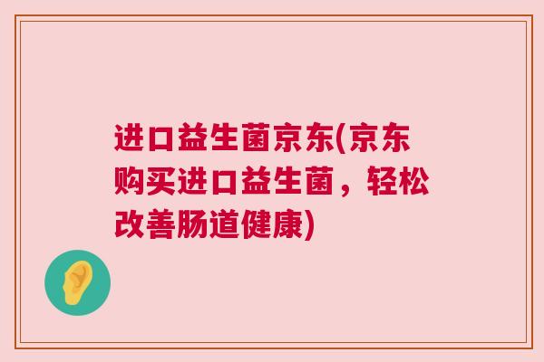 进口益生菌京东(京东购买进口益生菌，轻松改善肠道健康)