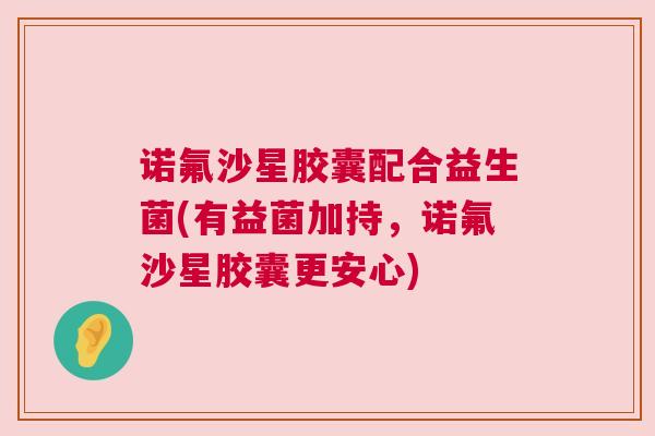 诺氟沙星胶囊配合益生菌(有益菌加持，诺氟沙星胶囊更安心)