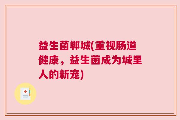 益生菌郸城(重视肠道健康，益生菌成为城里人的新宠)