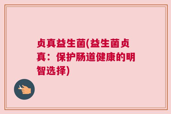 贞真益生菌(益生菌贞真：保护肠道健康的明智选择)
