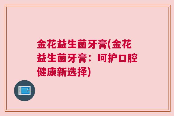 金花益生菌牙膏(金花益生菌牙膏：呵护口腔健康新选择)