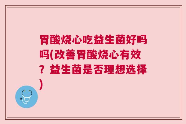 胃酸烧心吃益生菌好吗吗(改善胃酸烧心有效？益生菌是否理想选择)