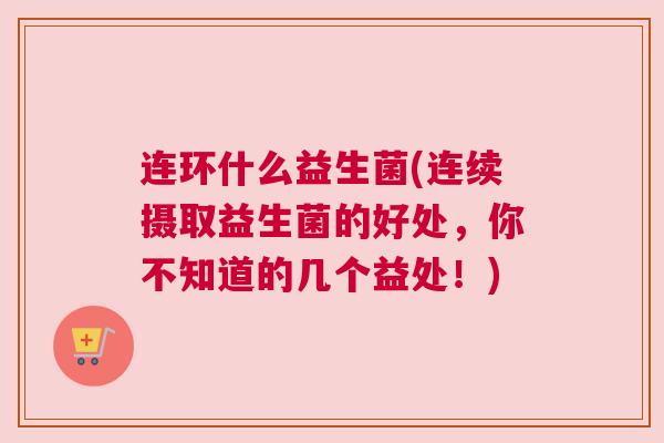 连环什么益生菌(连续摄取益生菌的好处，你不知道的几个益处！)