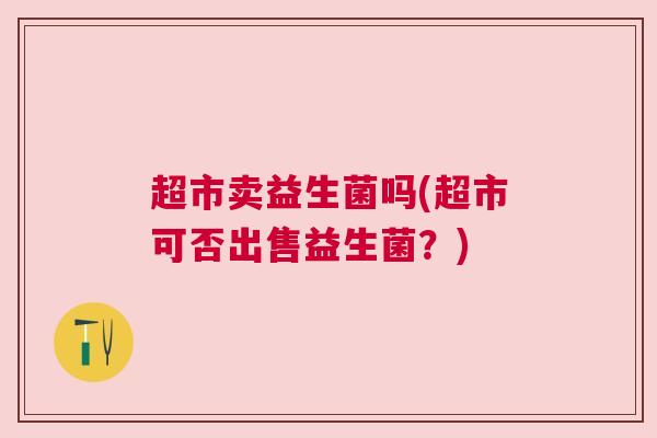 超市卖益生菌吗(超市可否出售益生菌？)