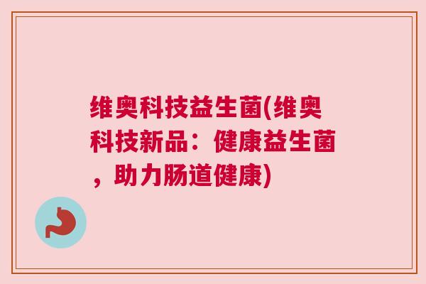 维奥科技益生菌(维奥科技新品：健康益生菌，助力肠道健康)