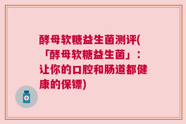 酵母软糖益生菌测评(「酵母软糖益生菌」：让你的口腔和肠道都健康的保镖)