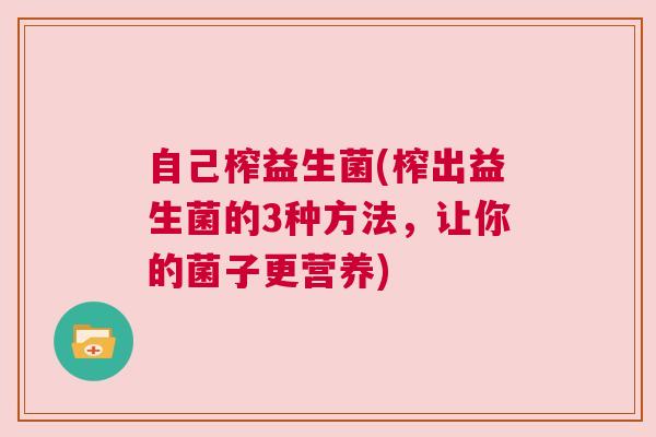 自己榨益生菌(榨出益生菌的3种方法，让你的菌子更营养)