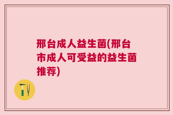 邢台成人益生菌(邢台市成人可受益的益生菌推荐)