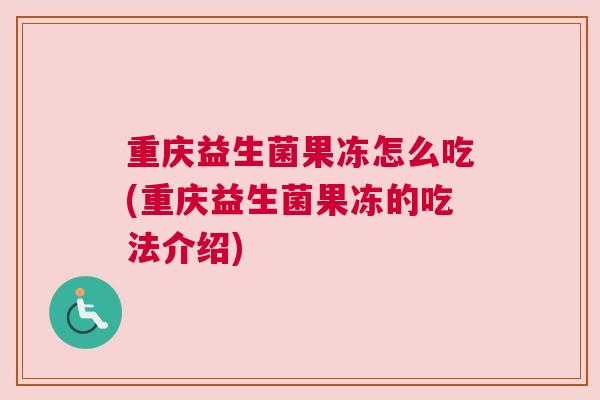 重庆益生菌果冻怎么吃(重庆益生菌果冻的吃法介绍)
