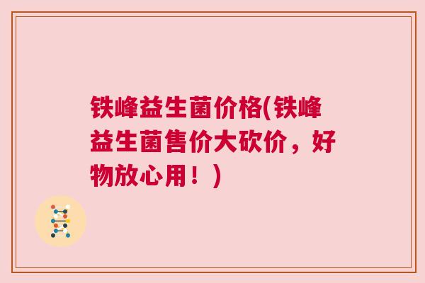 铁峰益生菌价格(铁峰益生菌售价大砍价，好物放心用！)