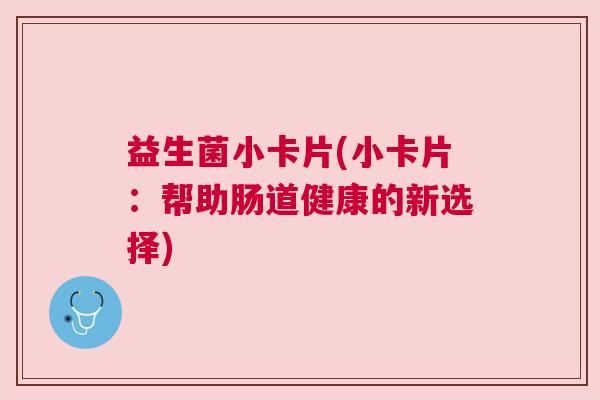 益生菌小卡片(小卡片：帮助肠道健康的新选择)