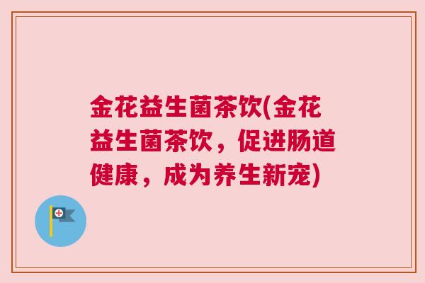 金花益生菌茶饮(金花益生菌茶饮，促进肠道健康，成为养生新宠)