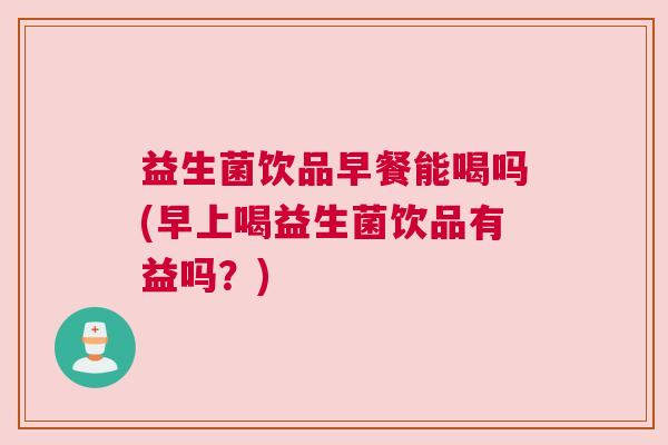 益生菌饮品早餐能喝吗(早上喝益生菌饮品有益吗？)