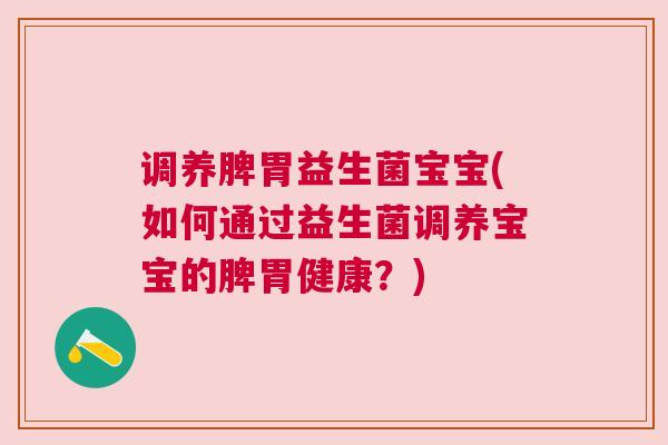 调养脾胃益生菌宝宝(如何通过益生菌调养宝宝的脾胃健康？)