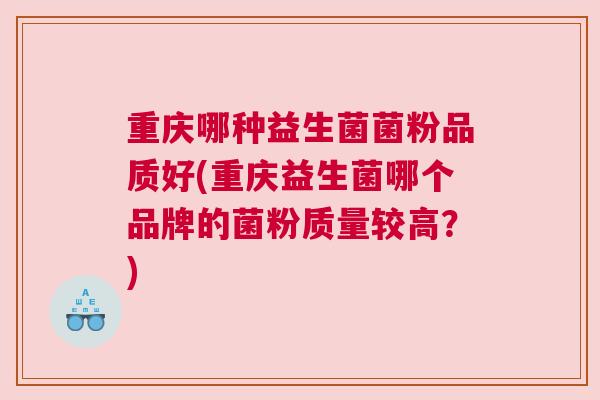 重庆哪种益生菌菌粉品质好(重庆益生菌哪个品牌的菌粉质量较高？)