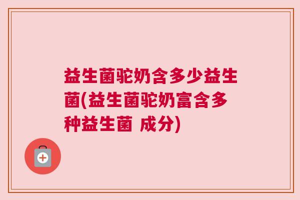 益生菌驼奶含多少益生菌(益生菌驼奶富含多种益生菌 成分)