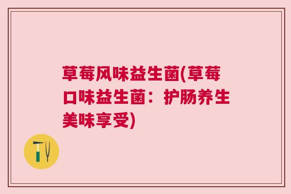 草莓风味益生菌(草莓口味益生菌：护肠养生美味享受)