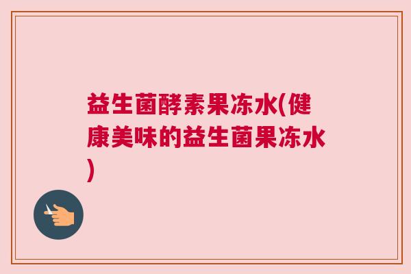 益生菌酵素果冻水(健康美味的益生菌果冻水)