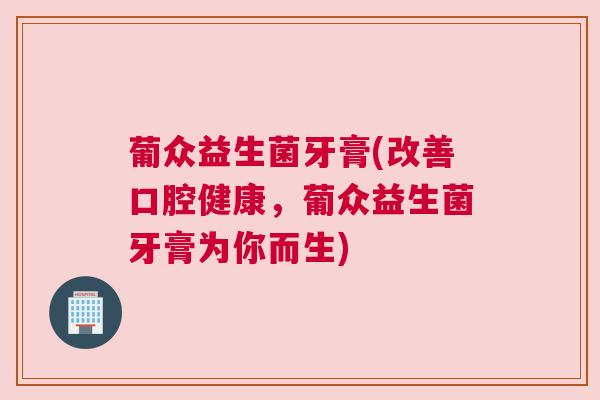 葡众益生菌牙膏(改善口腔健康，葡众益生菌牙膏为你而生)