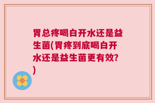 胃总疼喝白开水还是益生菌(胃疼到底喝白开水还是益生菌更有效？)