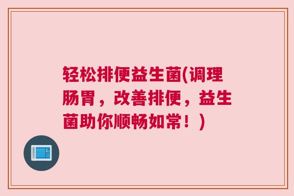 轻松排便益生菌(调理肠胃，改善排便，益生菌助你顺畅如常！)