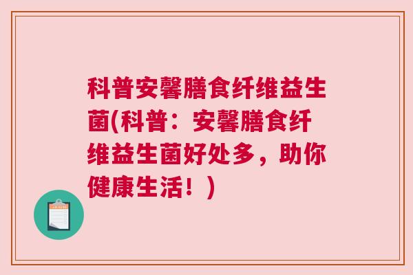 科普安馨膳食纤维益生菌(科普：安馨膳食纤维益生菌好处多，助你健康生活！)
