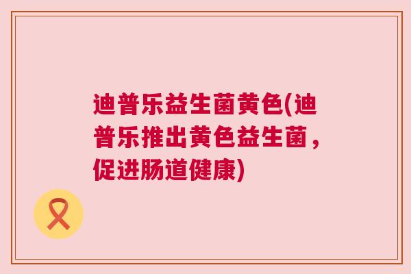 迪普乐益生菌黄色(迪普乐推出黄色益生菌，促进肠道健康)