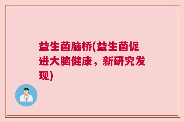 益生菌脑桥(益生菌促进大脑健康，新研究发现)