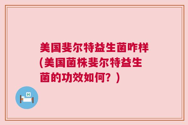 美国斐尔特益生菌咋样(美国菌株斐尔特益生菌的功效如何？)